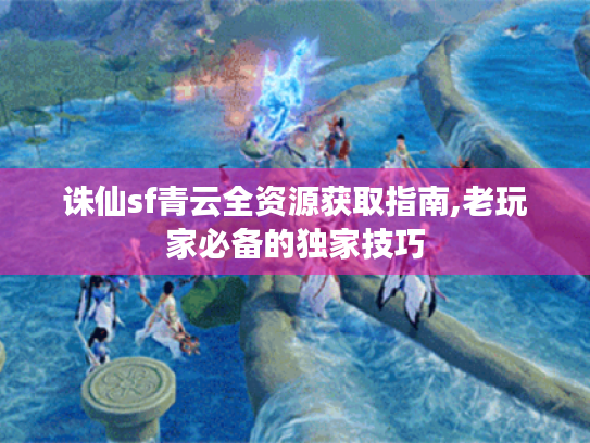 诛仙sf青云全资源获取指南,老玩家必备的独家技巧 诛仙sf青云全资源获取指南,老玩家必备的独家技巧