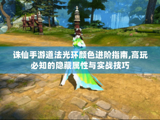 诛仙手游道法光环颜色进阶指南,高玩必知的隐藏属性与实战技巧 诛仙手游道法光环颜色进阶指南,高玩必知的隐藏属性与实战技巧