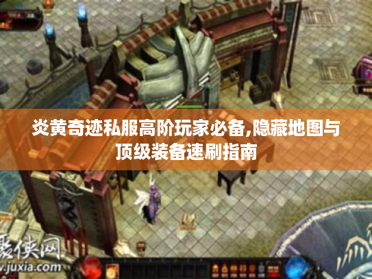 炎黄奇迹私服高阶玩家必备,隐藏地图与顶级装备速刷指南 炎黄奇迹私服高阶玩家必备,隐藏地图与顶级装备速刷指南