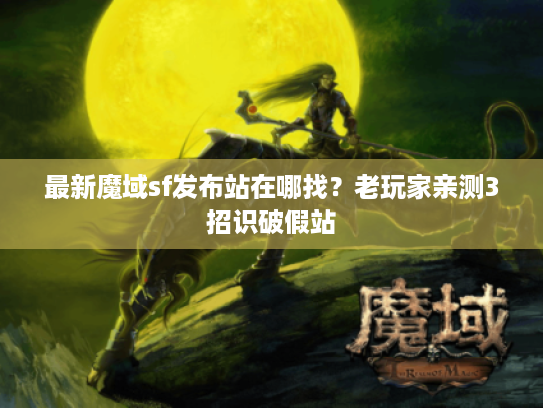 最新魔域sf发布站在哪找？老玩家亲测3招识破假站