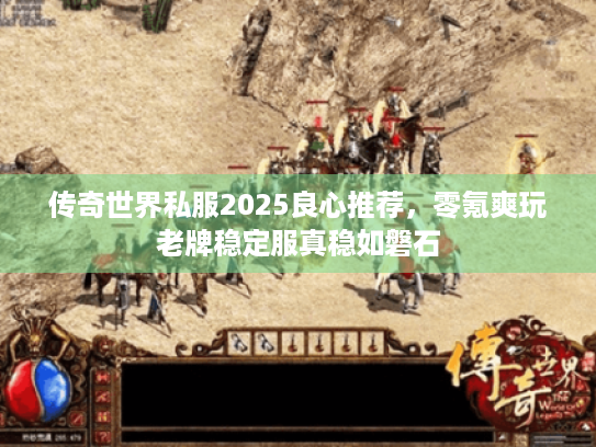 传奇世界私服2025良心推荐,零氪爽玩老牌稳定服真稳如磐石 传奇世界私服2025良心推荐,零氪爽玩老牌稳定服真稳如磐石