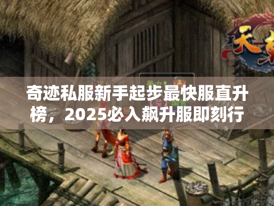 奇迹私服新手起步最快服直升榜,2025必入飙升服即刻行动! 奇迹私服新手起步最快服直升榜,2025必入飙升服即刻行动!