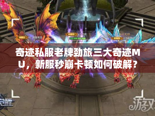 奇迹私服老牌劲旅三大奇迹MU,新服秒崩卡顿如何破解? 奇迹私服老牌劲旅三大奇迹MU,新服秒崩卡顿如何破解?