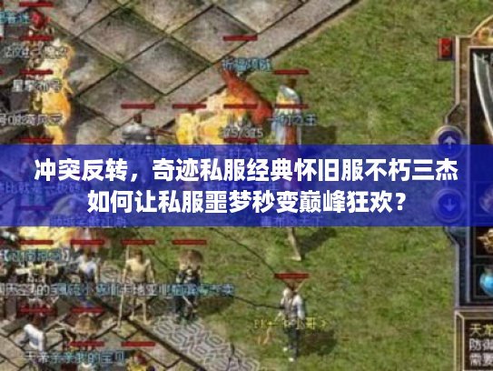 冲突反转，奇迹私服经典怀旧服不朽三杰如何让私服噩梦秒变巅峰狂欢？