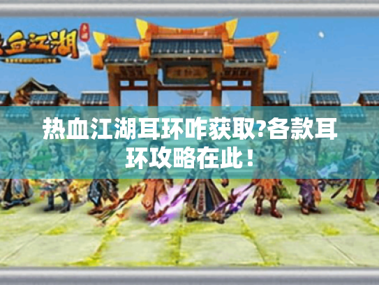 热血江湖耳环咋获取?各款耳环攻略在此! 热血江湖耳环咋获取?各款耳环攻略在此!