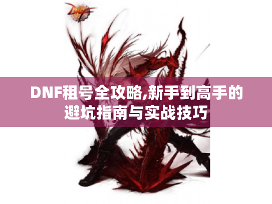 DNF租号全攻略,新手到高手的避坑指南与实战技巧 DNF租号全攻略,新手到高手的避坑指南与实战技巧