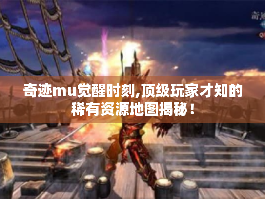 奇迹mu觉醒时刻,顶级玩家才知的稀有资源地图揭秘！