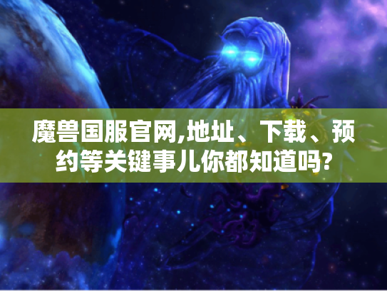 魔兽国服官网,地址、下载、预约等关键事儿你都知道吗? 魔兽国服官网,地址、下载、预约等关键事儿你都知道吗?