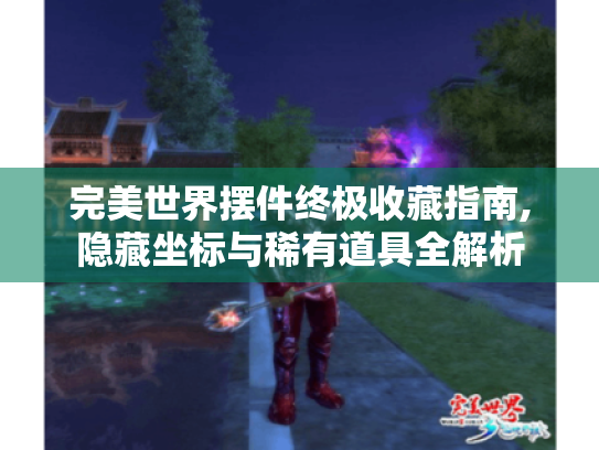 完美世界摆件终极收藏指南,隐藏坐标与稀有道具全解析 完美世界摆件终极收藏指南,隐藏坐标与稀有道具全解析