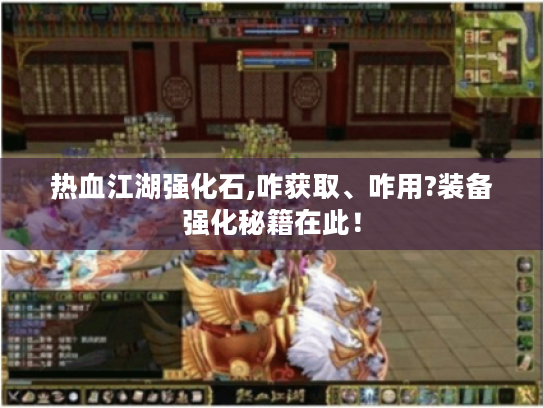 热血江湖强化石,咋获取、咋用?装备强化秘籍在此! 热血江湖强化石,咋获取、咋用?装备强化秘籍在此!