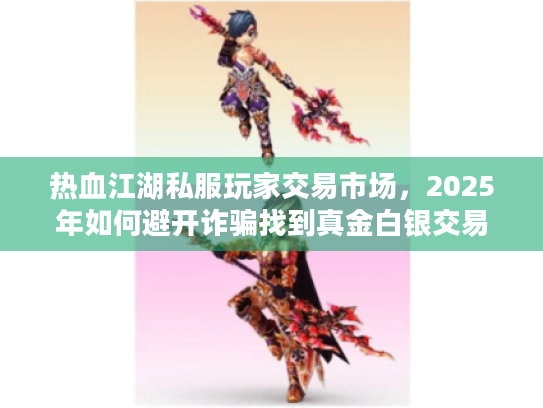 热血江湖私服玩家交易市场，2025年如何避开诈骗找到真金白银交易平台？