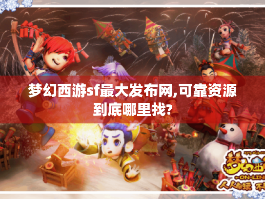 梦幻西游sf最大发布网,可靠资源到底哪里找?