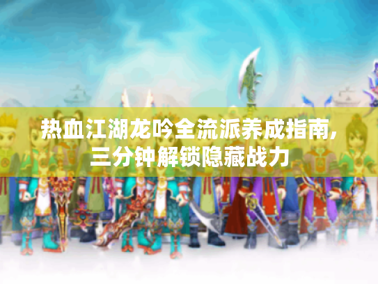 热血江湖龙吟全流派养成指南,三分钟解锁隐藏战力 热血江湖龙吟全流派养成指南,三分钟解锁隐藏战力