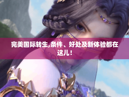 完美国际转生,条件、好处及新体验都在这儿! 完美国际转生,条件、好处及新体验都在这儿!