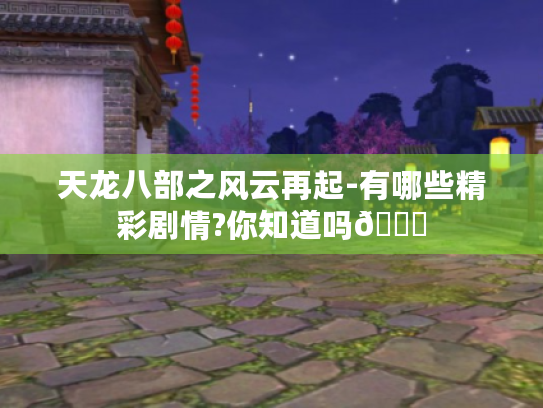 天龙八部之风云再起-有哪些精彩剧情?你知道吗😎 天龙八部之风云再起-有哪些精彩剧情?你知道吗😎