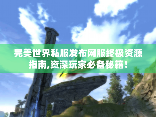完美世界私服发布网服终极资源指南,资深玩家必备秘籍! 完美世界私服发布网服终极资源指南,资深玩家必备秘籍!