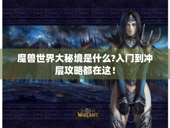 魔兽世界大秘境是什么?入门到冲层攻略都在这! 魔兽世界大秘境是什么?入门到冲层攻略都在这!