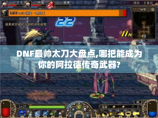 DNF最帅太刀大盘点,哪把能成为你的阿拉德传奇武器? DNF最帅太刀大盘点,哪把能成为你的阿拉德传奇武器?