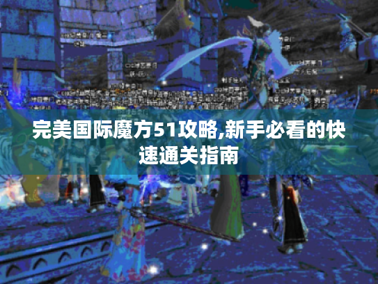 完美国际魔方51攻略,新手必看的快速通关指南 完美国际魔方51攻略,新手必看的快速通关指南