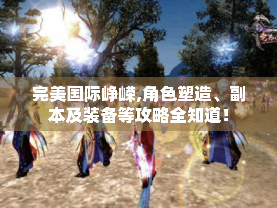 完美国际峥嵘,角色塑造、副本及装备等攻略全知道! 完美国际峥嵘,角色塑造、副本及装备等攻略全知道!