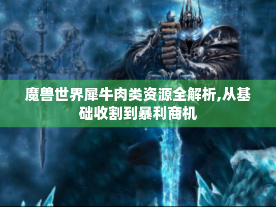 魔兽世界犀牛肉类资源全解析,从基础收割到暴利商机 魔兽世界犀牛肉类资源全解析,从基础收割到暴利商机