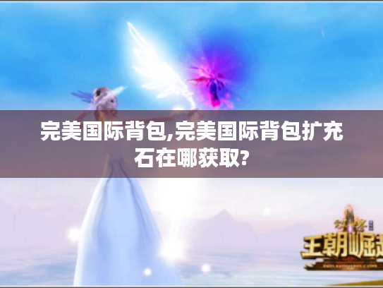 完美国际背包,完美国际背包扩充石在哪获取? 完美国际背包,完美国际背包扩充石在哪获取?