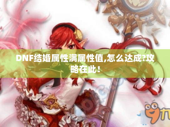 DNF结婚属性满属性值,怎么达成?攻略在此! DNF结婚属性满属性值,怎么达成?攻略在此!