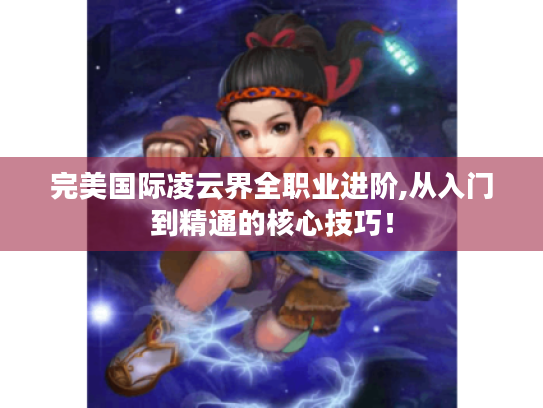 完美国际凌云界全职业进阶,从入门到精通的核心技巧! 完美国际凌云界全职业进阶,从入门到精通的核心技巧!