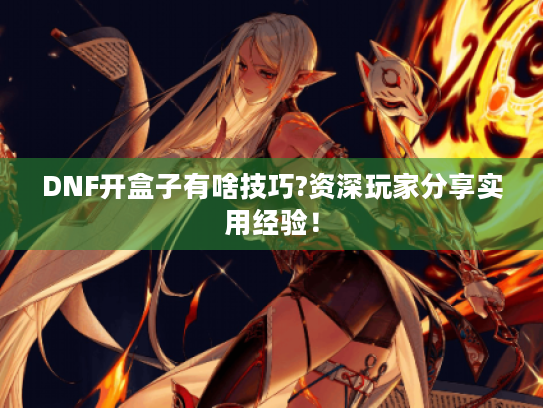 DNF开盒子有啥技巧?资深玩家分享实用经验! DNF开盒子有啥技巧?资深玩家分享实用经验!