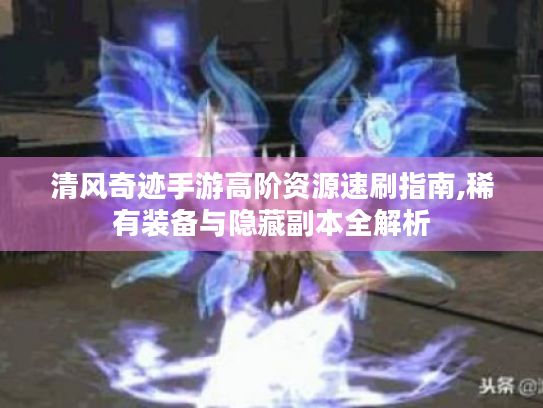 清风奇迹手游高阶资源速刷指南,稀有装备与隐藏副本全解析 清风奇迹手游高阶资源速刷指南,稀有装备与隐藏副本全解析