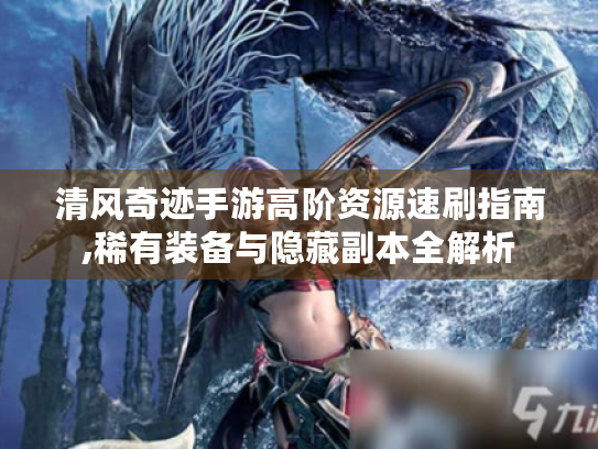 清风奇迹手游高阶资源速刷指南,稀有装备与隐藏副本全解析 清风奇迹手游高阶资源速刷指南,稀有装备与隐藏副本全解析