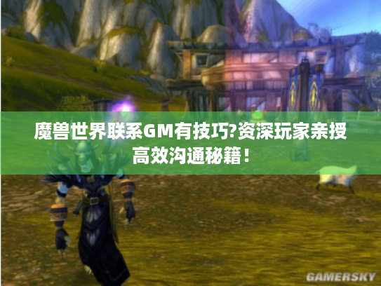 魔兽世界联系GM有技巧?资深玩家亲授高效沟通秘籍! 魔兽世界联系GM有技巧?资深玩家亲授高效沟通秘籍!