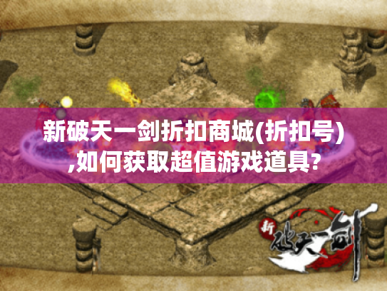 新破天一剑折扣商城(折扣号),如何获取超值游戏道具?