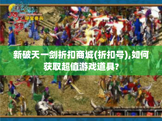 新破天一剑折扣商城(折扣号),如何获取超值游戏道具?