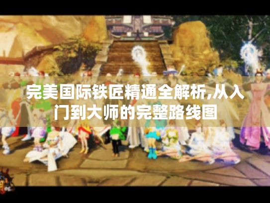 完美国际铁匠精通全解析,从入门到大师的完整路线图 完美国际铁匠精通全解析,从入门到大师的完整路线图