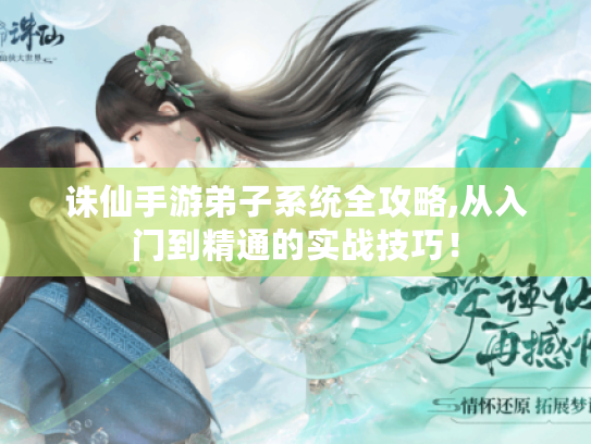 诛仙手游弟子系统全攻略,从入门到精通的实战技巧！