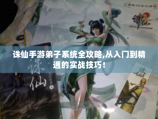 诛仙手游弟子系统全攻略,从入门到精通的实战技巧！