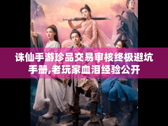 诛仙手游珍品交易审核终极避坑手册,老玩家血泪经验公开 诛仙手游珍品交易审核终极避坑手册,老玩家血泪经验公开