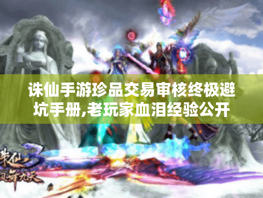 诛仙手游珍品交易审核终极避坑手册,老玩家血泪经验公开 诛仙手游珍品交易审核终极避坑手册,老玩家血泪经验公开