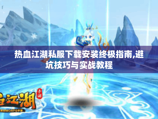 热血江湖私服下载安装终极指南,避坑技巧与实战教程 热血江湖私服下载安装终极指南,避坑技巧与实战教程