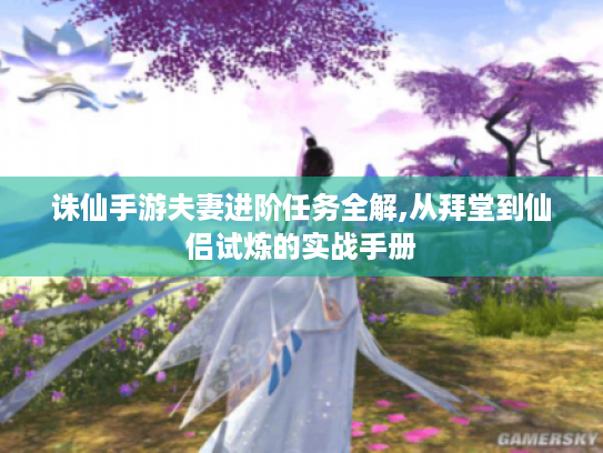 诛仙手游夫妻进阶任务全解,从拜堂到仙侣试炼的实战手册 诛仙手游夫妻进阶任务全解,从拜堂到仙侣试炼的实战手册