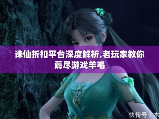 诛仙折扣平台深度解析,老玩家教你薅尽游戏羊毛 诛仙折扣平台深度解析,老玩家教你薅尽游戏羊毛