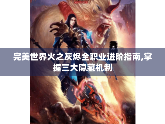 完美世界火之灰烬全职业进阶指南,掌握三大隐藏机制 完美世界火之灰烬全职业进阶指南,掌握三大隐藏机制