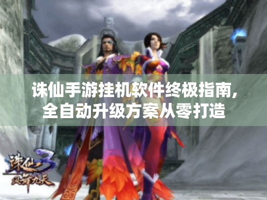 诛仙手游挂机软件终极指南,全自动升级方案从零打造 诛仙手游挂机软件终极指南,全自动升级方案从零打造