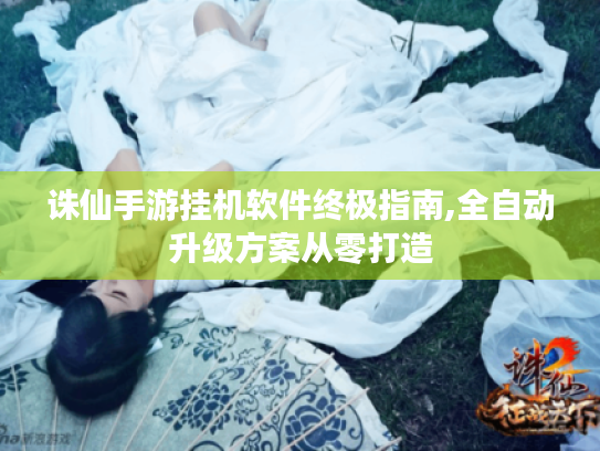 诛仙手游挂机软件终极指南,全自动升级方案从零打造 诛仙手游挂机软件终极指南,全自动升级方案从零打造