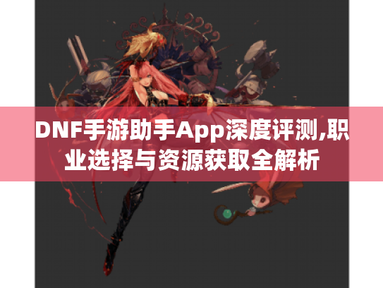 DNF手游助手App深度评测,职业选择与资源获取全解析