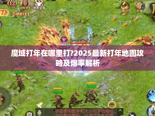 魔域打年在哪里打?2025最新打年地图攻略及爆率解析 魔域打年在哪里打?2025最新打年地图攻略及爆率解析