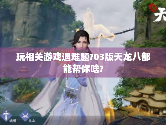 玩相关游戏遇难题?03版天龙八部能帮你啥? 玩相关游戏遇难题?03版天龙八部能帮你啥?