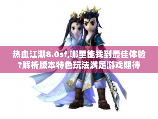 热血江湖8.0sf,哪里能找到最佳体验?解析版本特色玩法满足游戏期待 热血江湖8.0sf,哪里能找到最佳体验?解析版本特色玩法满足游戏期待
