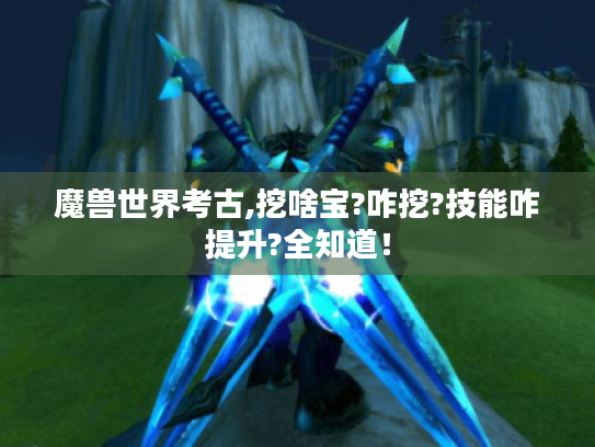 魔兽世界考古,挖啥宝?咋挖?技能咋提升?全知道! 魔兽世界考古,挖啥宝?咋挖?技能咋提升?全知道!